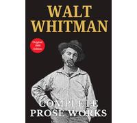 Walt Whitman Complete Prose Works: Classic American Literary Collection of Memoirs, Essays, Poetry - Original 1892 Edition