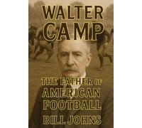 Walter Camp: The Father of American Football (Saturdays of Legend)