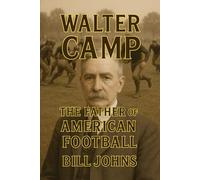 Walter Camp: The Father of American Football (Saturdays of Legend)