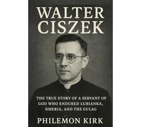 Walter Ciszek: The True Story of a Servant of God Who Endured Lubianka, Siberia, and the Gulag