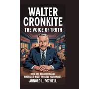 Walter Cronkite: The Voice of Truth: How One Anchor Became America’s Most Trusted Journalist