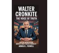 Walter Cronkite: The Voice of Truth: How One Anchor Became America’s Most Trusted Journalist