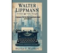 WALTER LIPPMANN: ARCHITECT OF PUBLIC THOUGH: A Biography of the Man Who Shaped Modern Media and Democracy