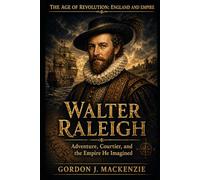 Walter Raleigh: Adventure, Courtier, and the Empire He Imagined (The Age of Revolution: England and Empire)
