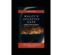 Walzy's Eclectic Eats: Tradition Is What You Make It. A No-Rules Cookbook For Every Kind Of Appetite.