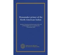Wanamaker primer of the North American Indian: the first American and first tenant of the soil of Philadelphia now occupied by the Wanamaker Store