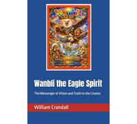 Wanbli the Eagle Spirit: The Messenger of Vision and Truth to the Creator