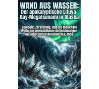Wand aus Wasser: Der apokalyptische Lituya-Bay-Megatsunami in Alaska: Geologie, Zerstörung, und die tödlichste Welle der menschlichen Aufzeichnungen im unberührten Nordamerika, 1958