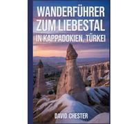 Wanderführer zum Liebestal in Kappadokien, Türkei: Ein umfassendes Buch zur Entschlüsselung der Eleganz der Natur. (Spannende Wanderabenteuer im Freien)