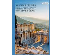 Wanderführer zur antiken Stadt Ephesus, Türkei: Ein Buch, um die perfekte Mischung aus Abenteuer, Geschichte und Kultur zu entdecken, mit praktischen ... Leser. (Spannende Wanderabenteuer im Freien)