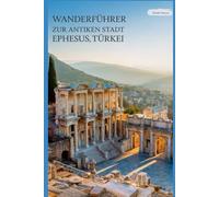Wanderführer zur antiken Stadt Ephesus, Türkei: Ein Buch, um die perfekte Mischung aus Abenteuer, Geschichte und Kultur zu entdecken, mit praktischen ... Leser. (Spannende Wanderabenteuer im Freien)