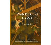 Wandering Home - A Memoir: Home Isn't Just A Place - It's The Quiet, Sacred Center Of Who You Are.