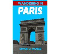 Wandering In Paris: The Complete Up-to-Date Guide to The City of Light