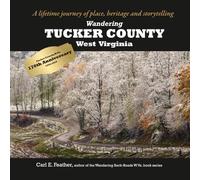 Wandering Tucker County, West Virginia: A lifetime journey of place, heritage and storytelling (Wandering Back-Roads West Virginia with Carl E. Feather)
