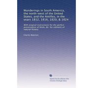 Wanderings in South America, the north-west of the United States, and the Antilles, in the years 1812, 1816, 1820, & 1824: With original instructions ... of birds, &c. for cabinets of natural history