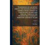 Wanderings of an Artist Among the Indians of North America From Canada to Vancouver's Island and Oregon, Through the Hudson's Bay Company's Territory and Back Again