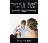 Want to Be Heard? Then Talk to Me: A Gentle Guide to Emotional, Physical, and Spiritual Healing