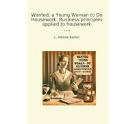 Wanted, a Young Woman to Do Housework: Business principles applied to housework (Classic Books)