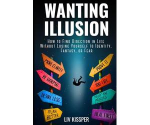 Wanting Illusion: How To Find Direction In Life Without Losing Yourself To Identity, Fantasy Or Fear (For High-Functioning Overthinkers Burned Out by Self-Help)
