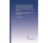 War and criminal anthropology, including official testimony as to armament, military training in schools, moral evils of war, and atrocities: Also ... bibliography of the author's publications