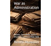 War as Administration: Minutes, Committees, and the Afterlife of Command (1940-1945) (Mussolini: Philosophy of Command (1901-1944))