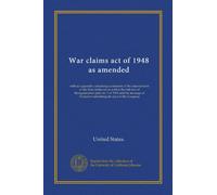 War claims act of 1948 as amended (Vol-1): with an appendix containing summaries of the amendments to the War claims act as well as the full text of ... President submitting the plan to the Congress