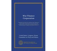 War Finance Corporation: Hearings before the Committee on Ways and Means, House of Representatives, Sixty-fifth Congress, second session, on H.R. ... assisting in the prosecution of the war,...
