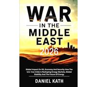 War In The Middle East 2026: Global Impact On Oil, Economy And Security: How the U.S.-Iran Crisis Is Reshaping Energy Markets, Global Stability And The Future Of Energy