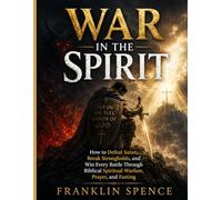 WAR IN THE SPIRIT: How to Defeat Satan, Break Strongholds, and Win Every Battle Through Biblical Spiritual Warfare, Prayer, and Fasting