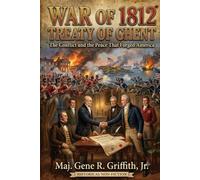 War of 1812 Treaty of Ghent: The Conflict and the Peace that Forged America