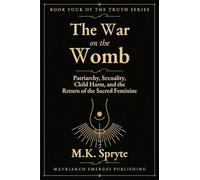 War on the Womb: Patriarchy, Sexuality, Child Harm, and the Return of the Sacred Feminine: 4 (The Matriarch Truth)