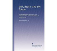 War, peace, and the future: a consideration of nationalism and internationalism, and of the relation of women to war