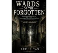 Wards Of The Forgotten: Dark Histories and Reported Hauntings from America’s Forgotten Asylums