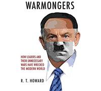 Warmongers: How Leaders and Their Unnecessary Wars Have Wrecked the Modern World