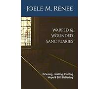 Warped & Wounded Sanctuaries: Grieving, Healing, Finding Hope & Still Believing