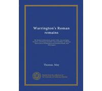 Warrington's Roman remains: the Roman fortifications, potters' kilns, iron and glass furnaces, and bronze founders' and enamellers' workshop, ... and Stockton Heath, near Warrington