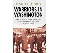 Warriors in Washington: Henry Stimson, the US Army, and the Politics of American Power in World War II (Military, War, and Society in Modern American History)