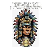 Warriors of the Sun: An Aztec Coloring Book of Intricate Headdresses and Tribal Portraits | Adult Coloring Book for Men and Women: Explore ... Busts and Portraits of Aztec Warriors,