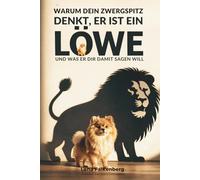 WARUM DEIN ZWERGSPITZ DENKT, ER IST EIN LÖWE: Und was er dir damit sagen will. Humorvolle Einblicke in Verhalten, Persönlichkeit und den Charakter deines Zwergspitzes