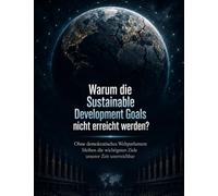 Warum die Sustainable Development Goals nicht erreicht werden?: Ohne demokratisches Weltparlament bleiben die wichtigsten Ziele unserer Zeit unerreichbar