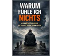 Warum fühle ich nichts - 101 Fragen für Männer, die gelernt haben, stark zu sein