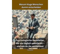 Warum kluge Menschen dumm entscheiden: Psychologische Denkfehler, die uns täglich sabotieren - und wie du sie vermeidest