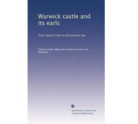Warwick castle and its earls: From Saxon times to the present day