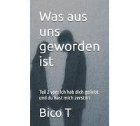 Was aus uns geworden ist: Teil 2 von: Ich hab dich geliebt und du hast mich zerstört