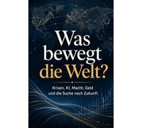Was bewegt die Welt?: Krisen, KI, Macht, Geld und die Suche nach Zukunft