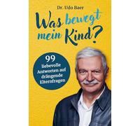 Was bewegt mein Kind?: 99 liebevolle Antworten auf drängende Elternfragen - Elternratgeber vom Pädagogen und Therapeuten Dr. Udo Baer