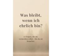Was bleibt, wenn ich ehrlich bin?: 77 Fragen, die du vermeiden willst - bis du sie brauchst.