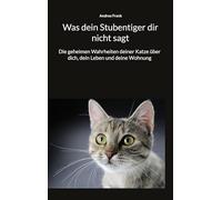 Was dein Stubentiger dir nicht sagt: Die geheimen Wahrheiten deiner Katze über dich, dein Leben und deine Wohnung