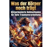Was der Körper noch trägt: Körperbasierte Heilmethoden für tiefe Traumaverarbeitung