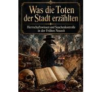 Was die Toten der Stadt erzählten: Herrschaftswissen und Seuchenkontrolle in der Frühen Neuzeit